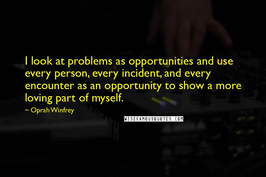 Oprah Winfrey Quotes: I look at problems as opportunities and use every person, every incident, and every encounter as an opportunity to show a more loving part of myself.