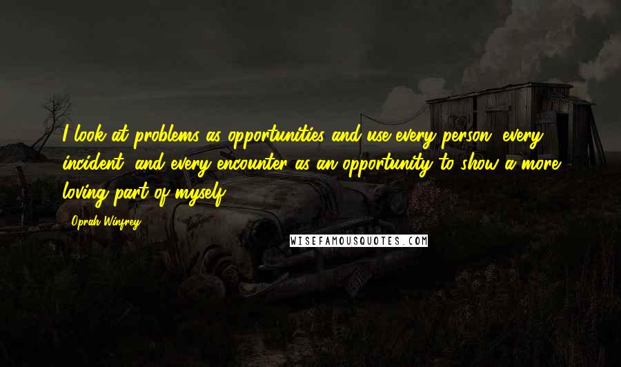 Oprah Winfrey Quotes: I look at problems as opportunities and use every person, every incident, and every encounter as an opportunity to show a more loving part of myself.