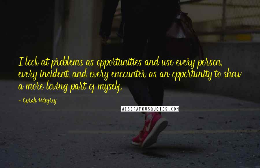 Oprah Winfrey Quotes: I look at problems as opportunities and use every person, every incident, and every encounter as an opportunity to show a more loving part of myself.