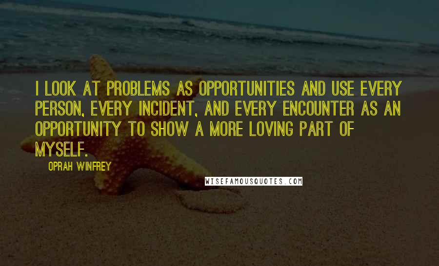Oprah Winfrey Quotes: I look at problems as opportunities and use every person, every incident, and every encounter as an opportunity to show a more loving part of myself.