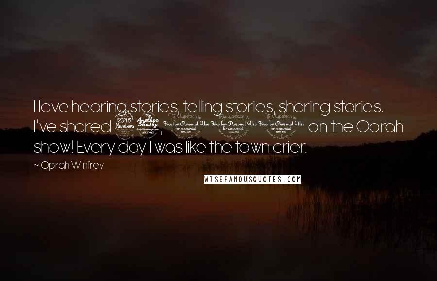 Oprah Winfrey Quotes: I love hearing stories, telling stories, sharing stories. I've shared 37,000 on the Oprah show! Every day I was like the town crier.