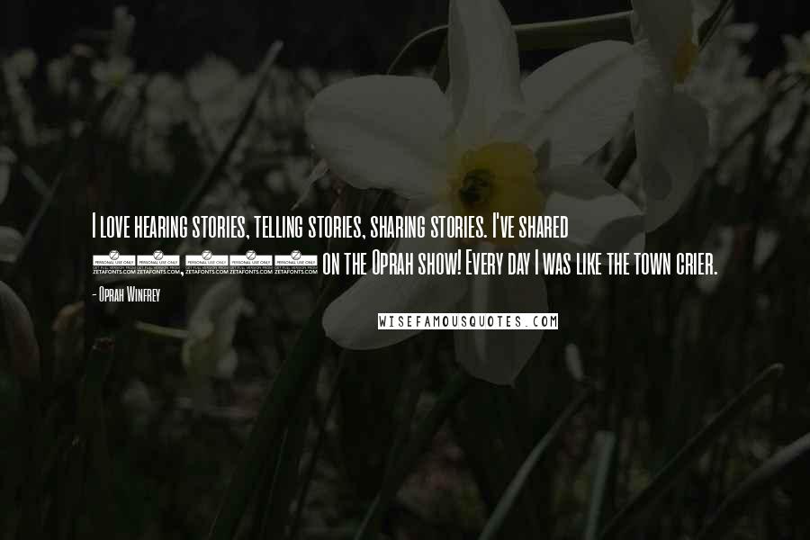 Oprah Winfrey Quotes: I love hearing stories, telling stories, sharing stories. I've shared 37,000 on the Oprah show! Every day I was like the town crier.