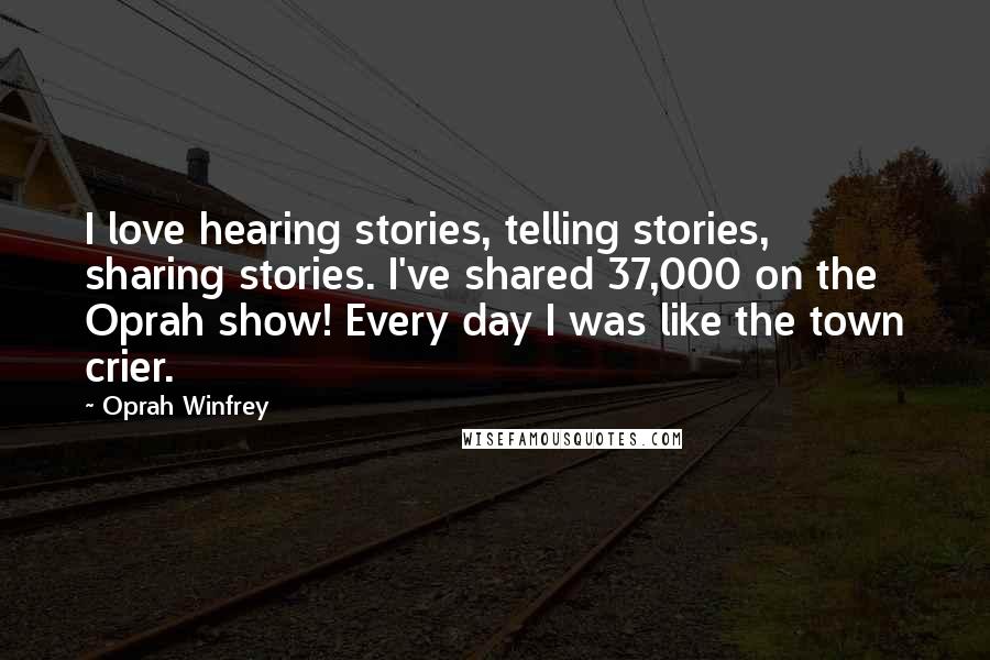 Oprah Winfrey Quotes: I love hearing stories, telling stories, sharing stories. I've shared 37,000 on the Oprah show! Every day I was like the town crier.