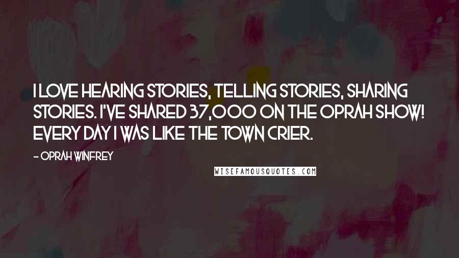 Oprah Winfrey Quotes: I love hearing stories, telling stories, sharing stories. I've shared 37,000 on the Oprah show! Every day I was like the town crier.