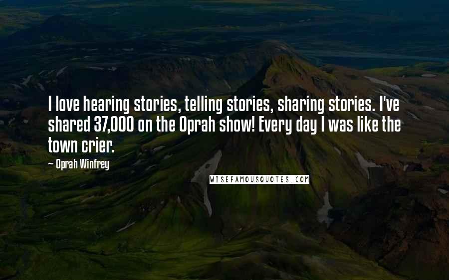 Oprah Winfrey Quotes: I love hearing stories, telling stories, sharing stories. I've shared 37,000 on the Oprah show! Every day I was like the town crier.