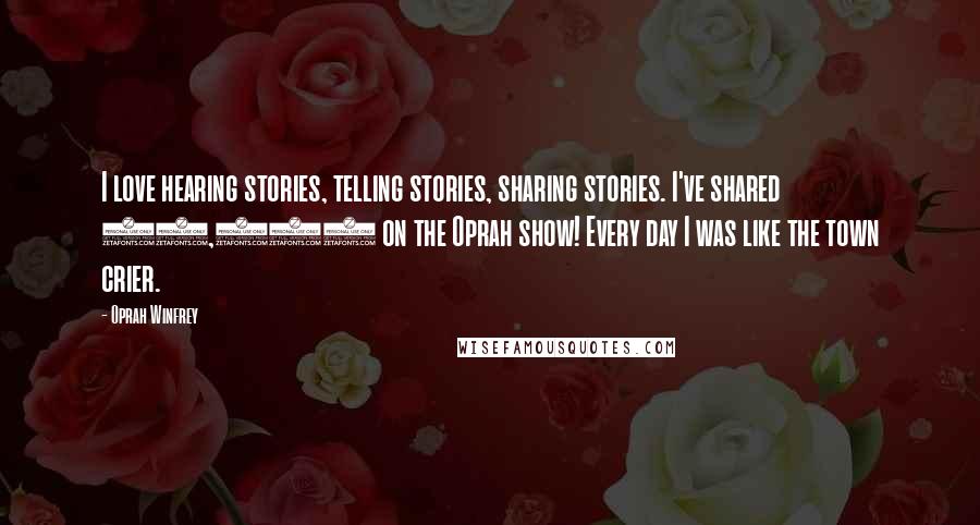 Oprah Winfrey Quotes: I love hearing stories, telling stories, sharing stories. I've shared 37,000 on the Oprah show! Every day I was like the town crier.