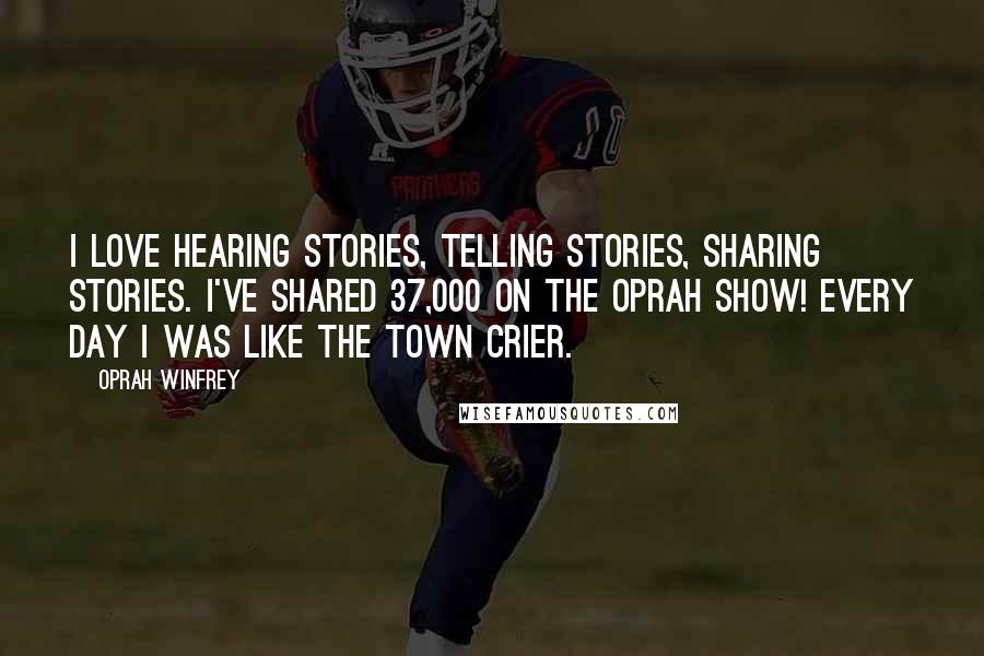 Oprah Winfrey Quotes: I love hearing stories, telling stories, sharing stories. I've shared 37,000 on the Oprah show! Every day I was like the town crier.