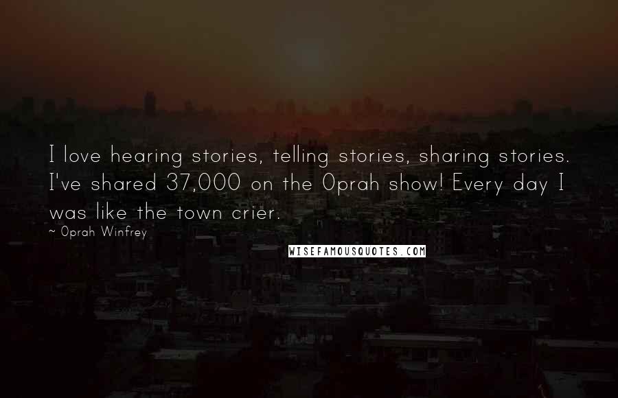 Oprah Winfrey Quotes: I love hearing stories, telling stories, sharing stories. I've shared 37,000 on the Oprah show! Every day I was like the town crier.