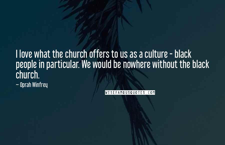 Oprah Winfrey Quotes: I love what the church offers to us as a culture - black people in particular. We would be nowhere without the black church.