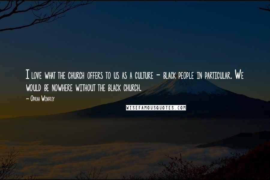 Oprah Winfrey Quotes: I love what the church offers to us as a culture - black people in particular. We would be nowhere without the black church.