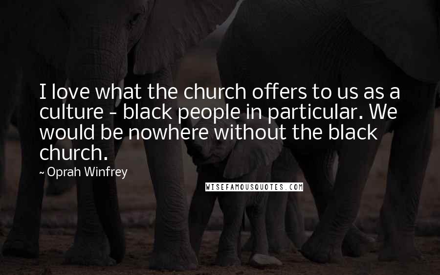 Oprah Winfrey Quotes: I love what the church offers to us as a culture - black people in particular. We would be nowhere without the black church.