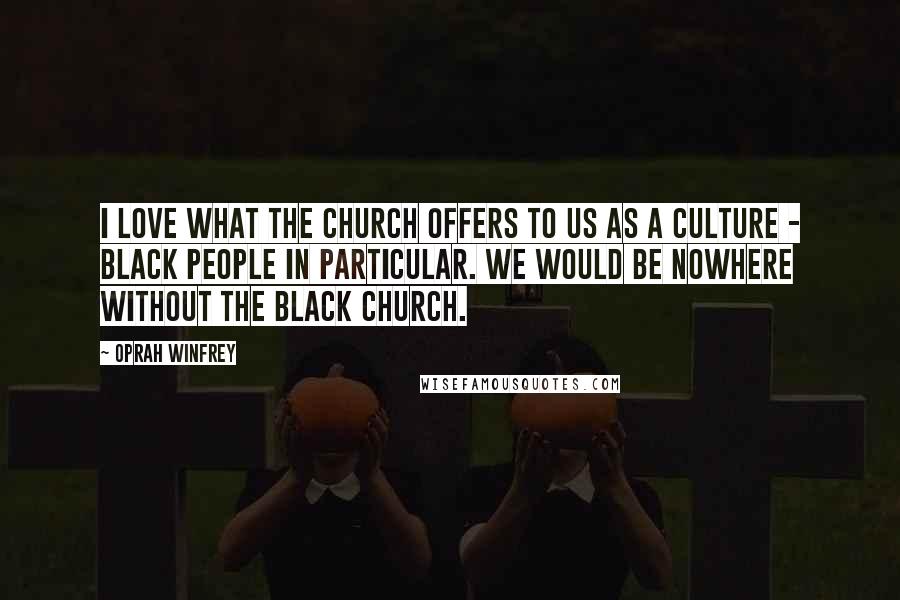 Oprah Winfrey Quotes: I love what the church offers to us as a culture - black people in particular. We would be nowhere without the black church.