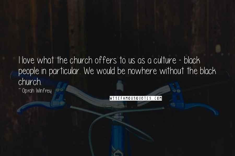 Oprah Winfrey Quotes: I love what the church offers to us as a culture - black people in particular. We would be nowhere without the black church.