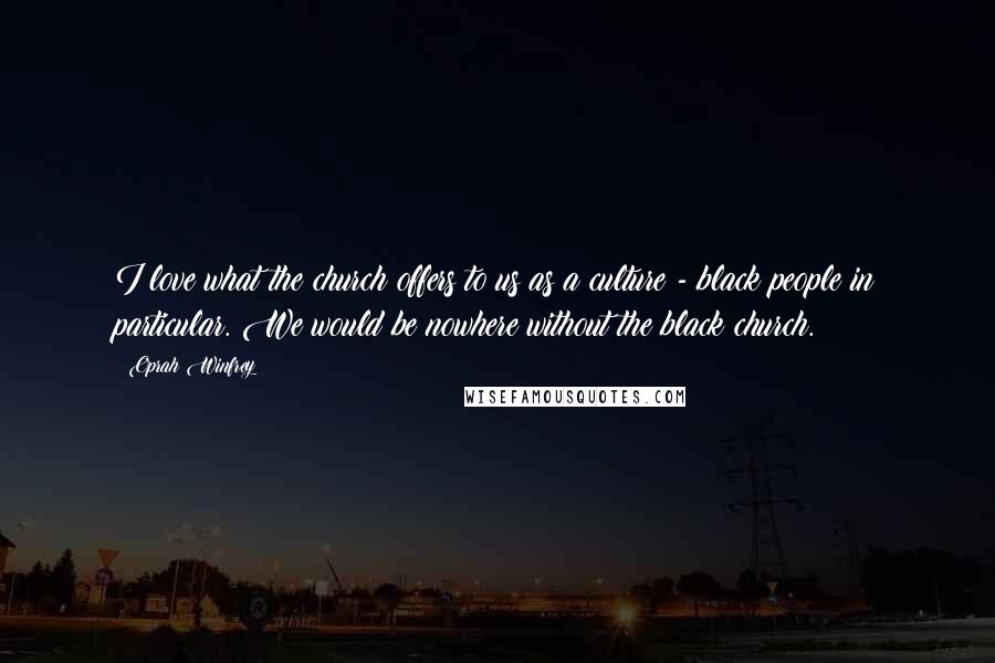 Oprah Winfrey Quotes: I love what the church offers to us as a culture - black people in particular. We would be nowhere without the black church.