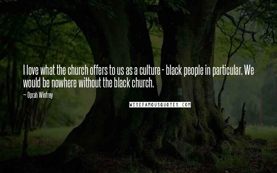 Oprah Winfrey Quotes: I love what the church offers to us as a culture - black people in particular. We would be nowhere without the black church.