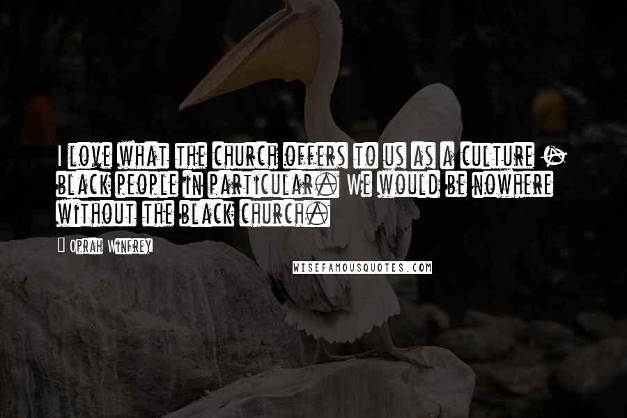 Oprah Winfrey Quotes: I love what the church offers to us as a culture - black people in particular. We would be nowhere without the black church.