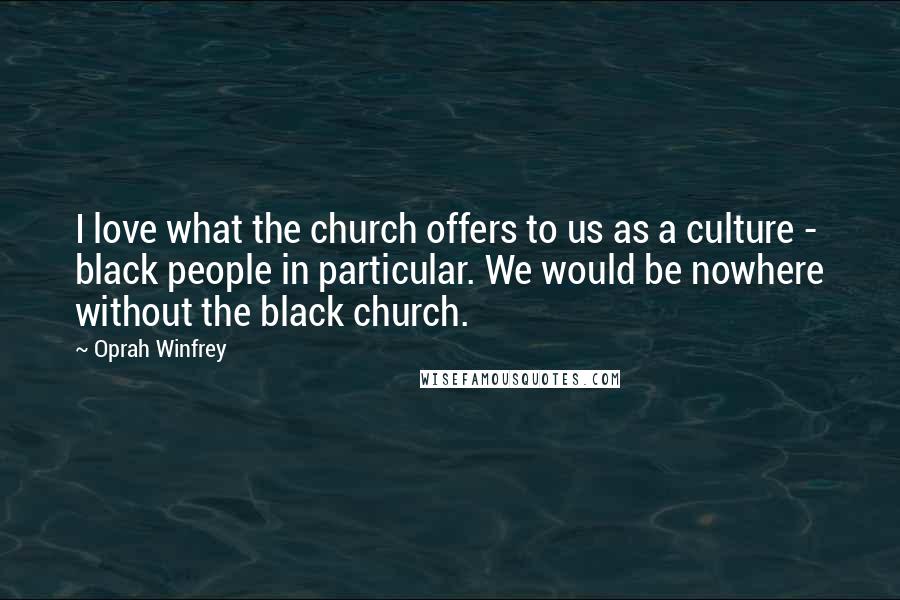 Oprah Winfrey Quotes: I love what the church offers to us as a culture - black people in particular. We would be nowhere without the black church.