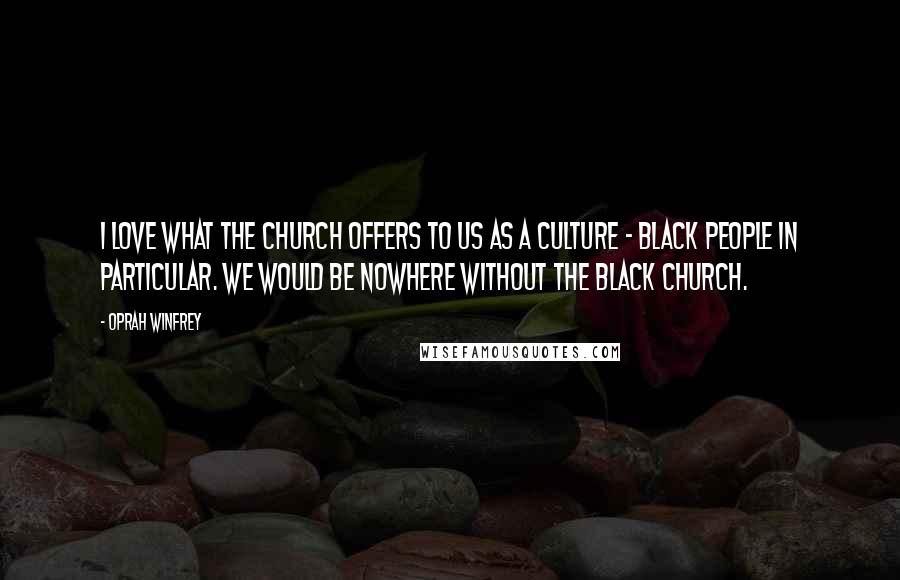 Oprah Winfrey Quotes: I love what the church offers to us as a culture - black people in particular. We would be nowhere without the black church.