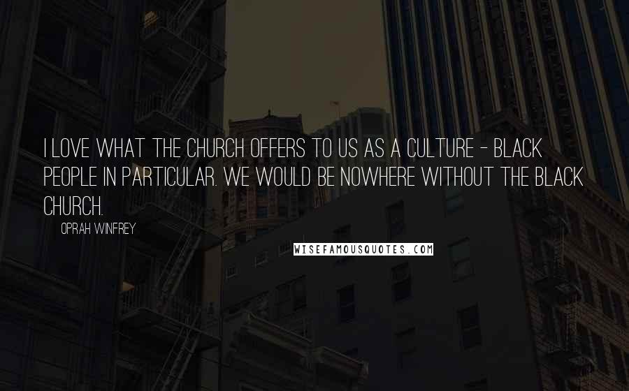 Oprah Winfrey Quotes: I love what the church offers to us as a culture - black people in particular. We would be nowhere without the black church.