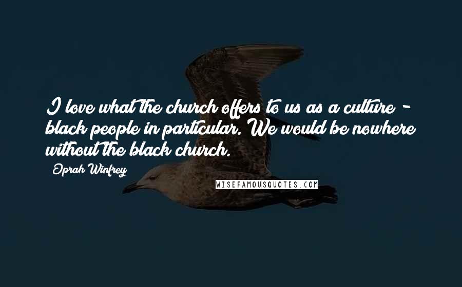 Oprah Winfrey Quotes: I love what the church offers to us as a culture - black people in particular. We would be nowhere without the black church.
