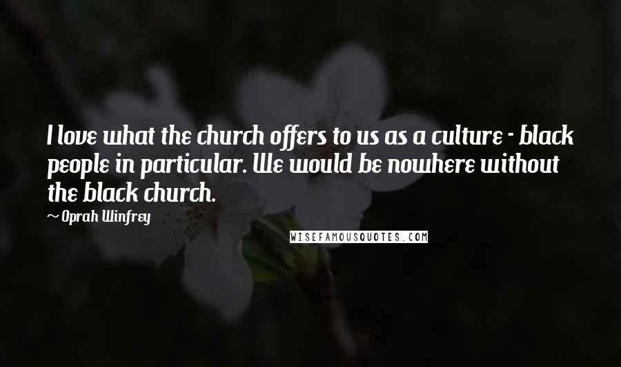 Oprah Winfrey Quotes: I love what the church offers to us as a culture - black people in particular. We would be nowhere without the black church.