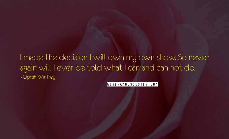 Oprah Winfrey Quotes: I made the decision I will own my own show. So never again will I ever be told what I can and can not do.