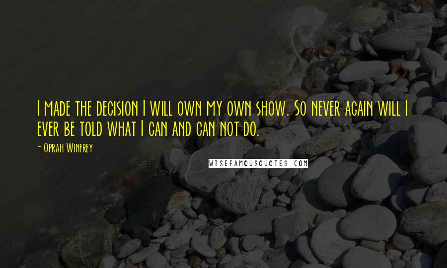 Oprah Winfrey Quotes: I made the decision I will own my own show. So never again will I ever be told what I can and can not do.