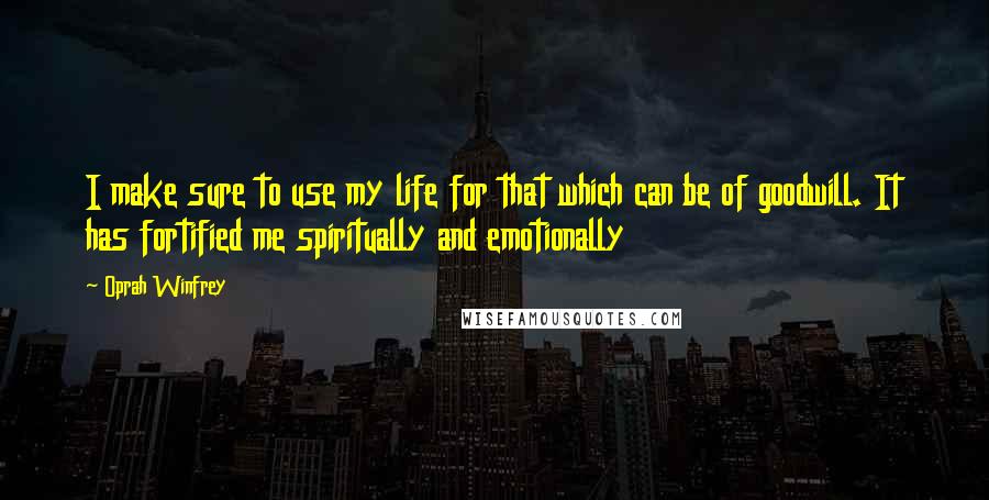 Oprah Winfrey Quotes: I make sure to use my life for that which can be of goodwill. It has fortified me spiritually and emotionally