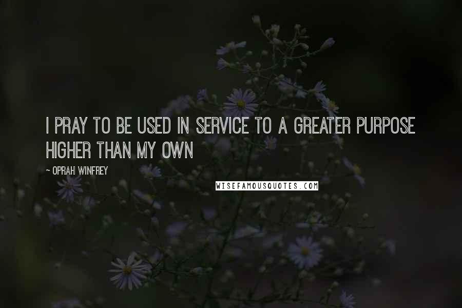 Oprah Winfrey Quotes: I pray to be used in service to a greater purpose higher than my own