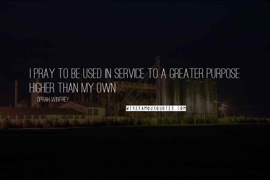 Oprah Winfrey Quotes: I pray to be used in service to a greater purpose higher than my own