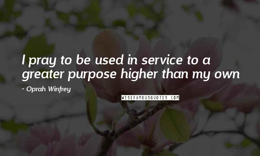 Oprah Winfrey Quotes: I pray to be used in service to a greater purpose higher than my own