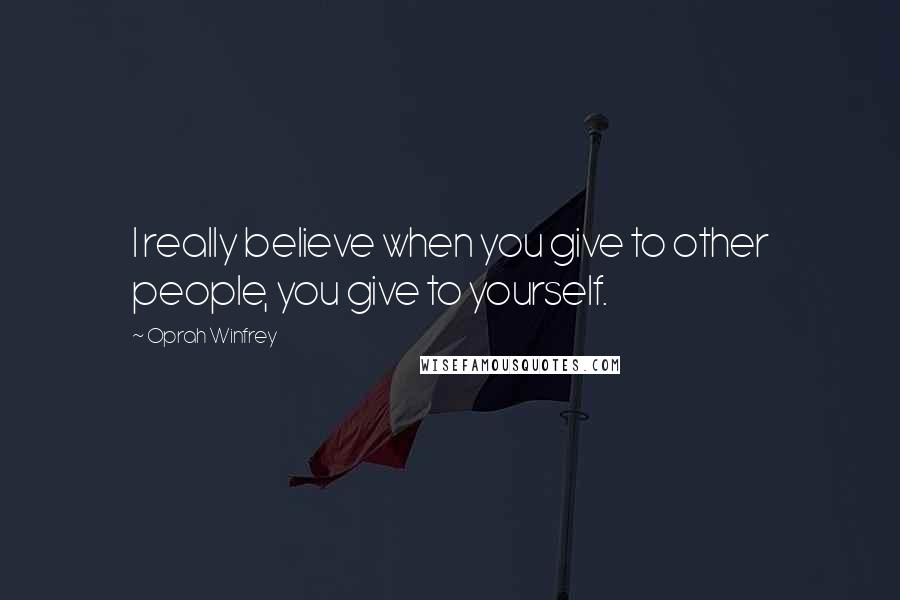 Oprah Winfrey Quotes: I really believe when you give to other people, you give to yourself.