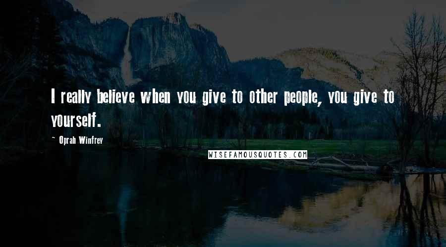 Oprah Winfrey Quotes: I really believe when you give to other people, you give to yourself.