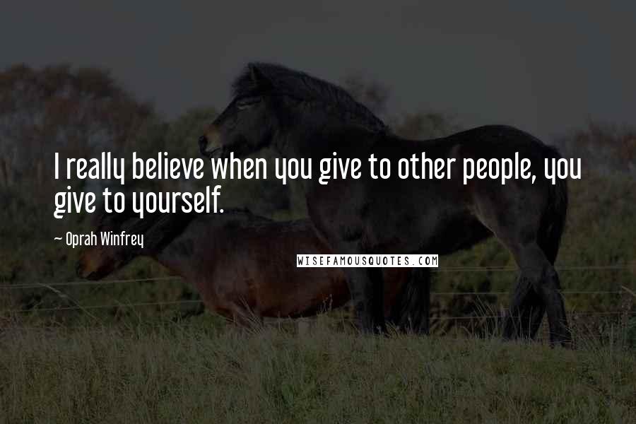 Oprah Winfrey Quotes: I really believe when you give to other people, you give to yourself.