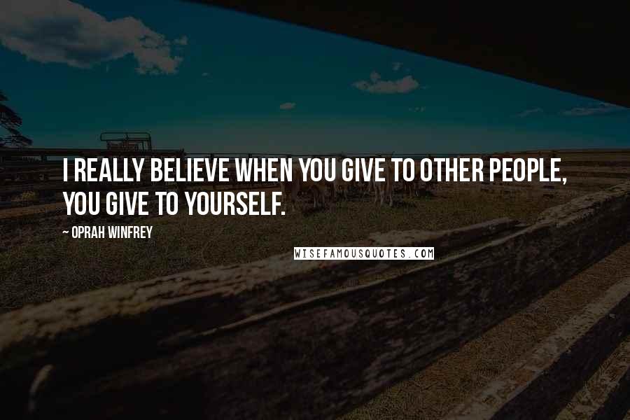 Oprah Winfrey Quotes: I really believe when you give to other people, you give to yourself.