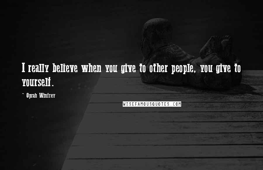 Oprah Winfrey Quotes: I really believe when you give to other people, you give to yourself.