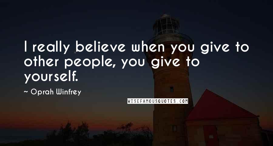 Oprah Winfrey Quotes: I really believe when you give to other people, you give to yourself.