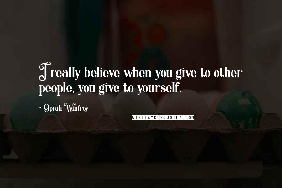 Oprah Winfrey Quotes: I really believe when you give to other people, you give to yourself.
