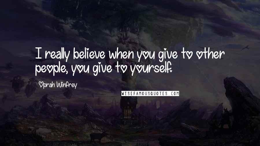 Oprah Winfrey Quotes: I really believe when you give to other people, you give to yourself.