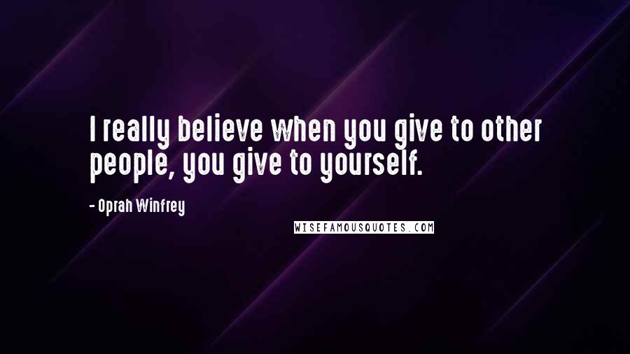 Oprah Winfrey Quotes: I really believe when you give to other people, you give to yourself.