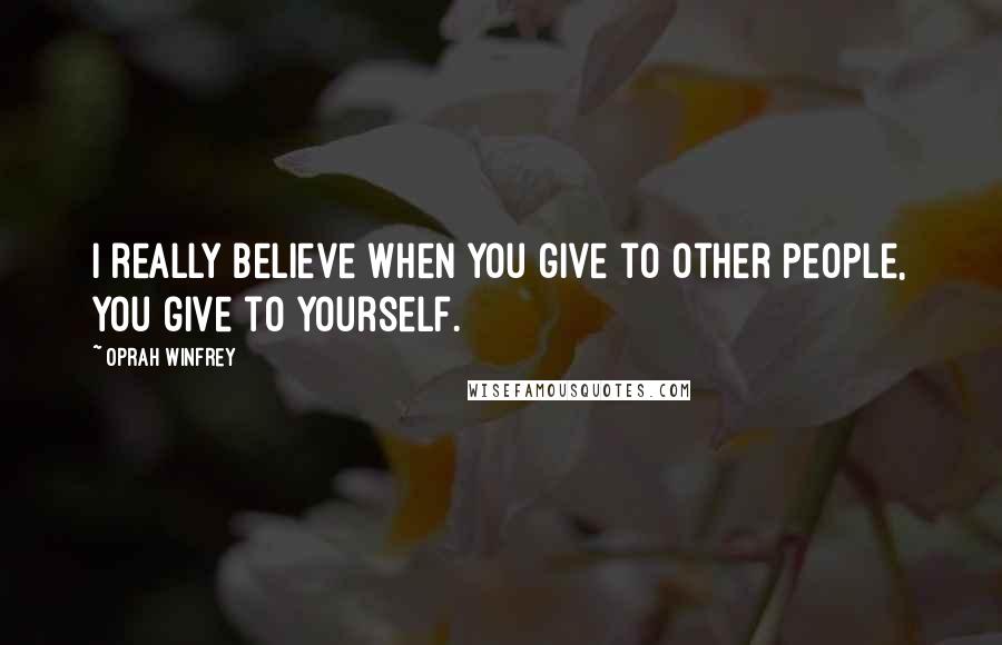 Oprah Winfrey Quotes: I really believe when you give to other people, you give to yourself.