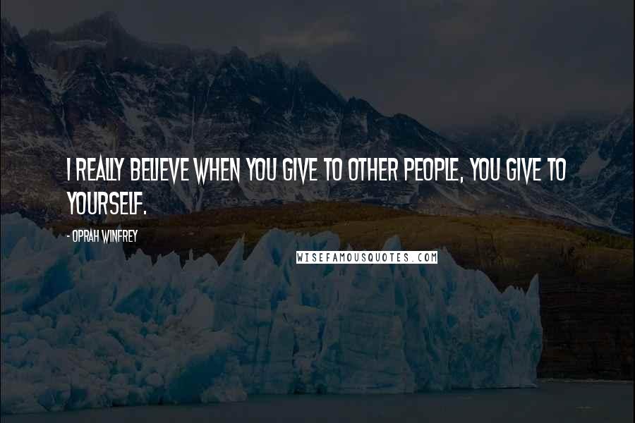 Oprah Winfrey Quotes: I really believe when you give to other people, you give to yourself.