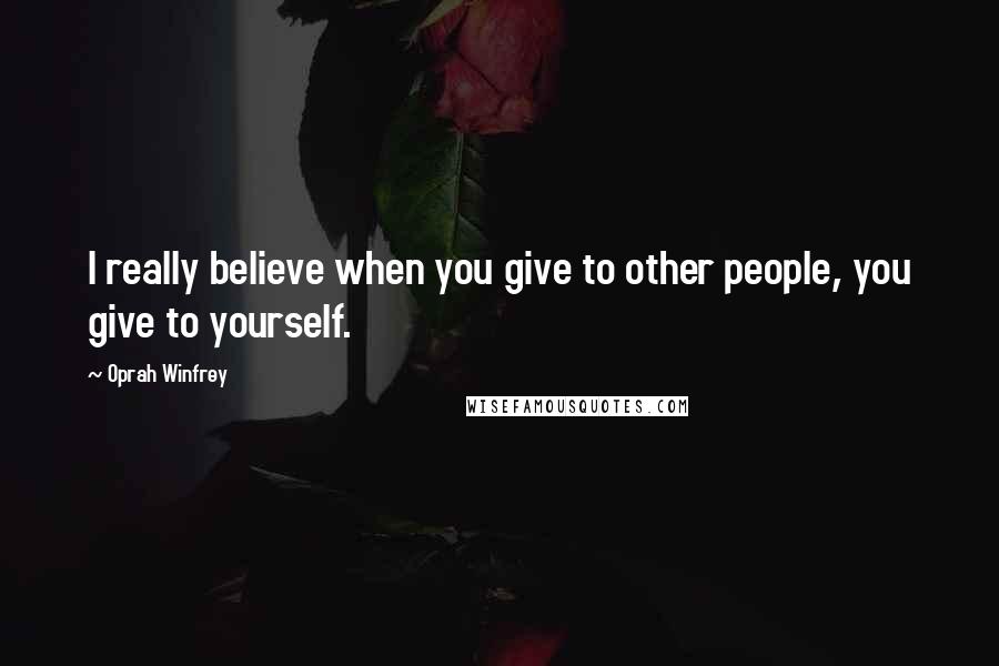 Oprah Winfrey Quotes: I really believe when you give to other people, you give to yourself.