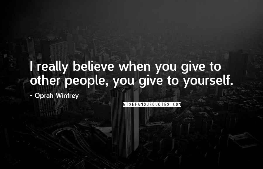 Oprah Winfrey Quotes: I really believe when you give to other people, you give to yourself.