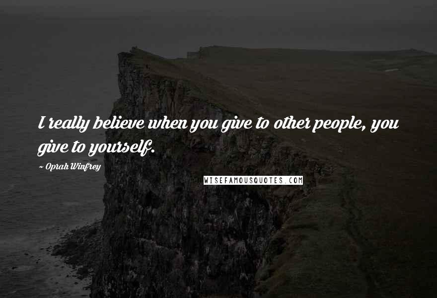 Oprah Winfrey Quotes: I really believe when you give to other people, you give to yourself.