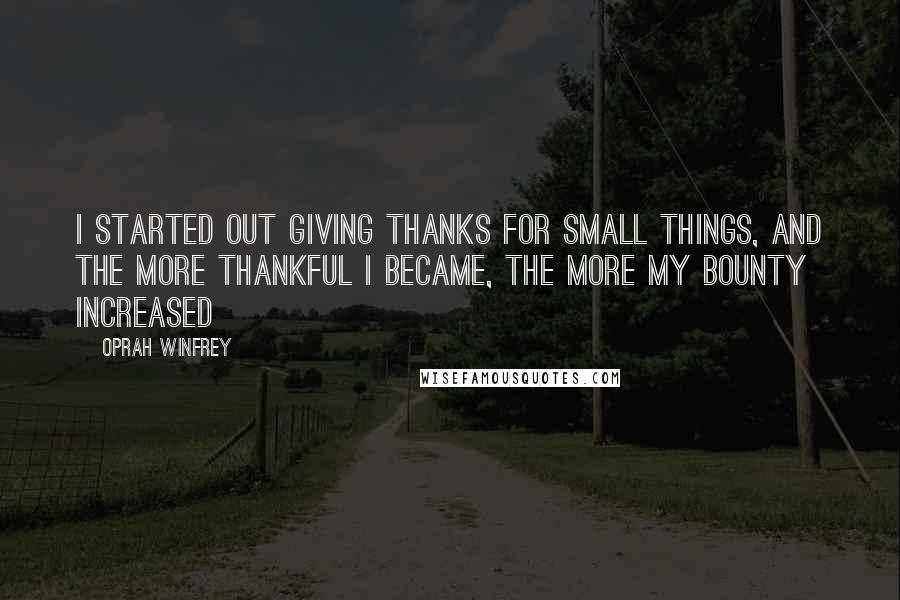 Oprah Winfrey Quotes: I started out giving thanks for small things, and the more thankful I became, the more my bounty increased