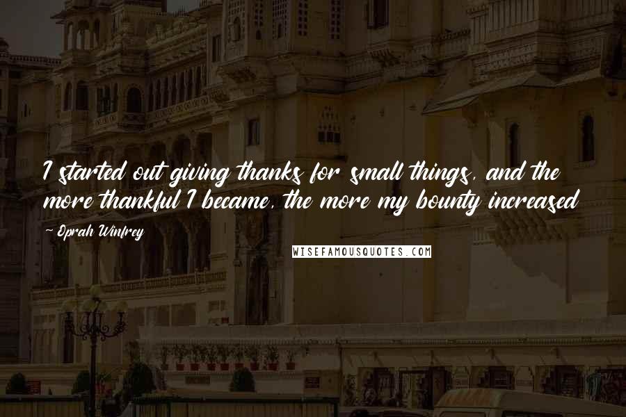 Oprah Winfrey Quotes: I started out giving thanks for small things, and the more thankful I became, the more my bounty increased