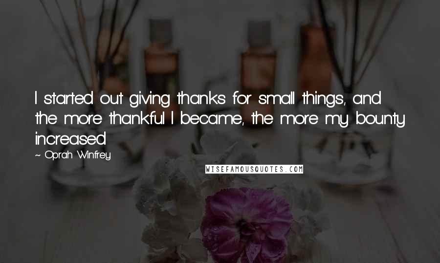 Oprah Winfrey Quotes: I started out giving thanks for small things, and the more thankful I became, the more my bounty increased