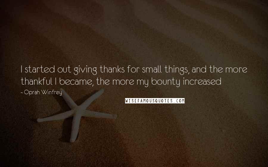 Oprah Winfrey Quotes: I started out giving thanks for small things, and the more thankful I became, the more my bounty increased