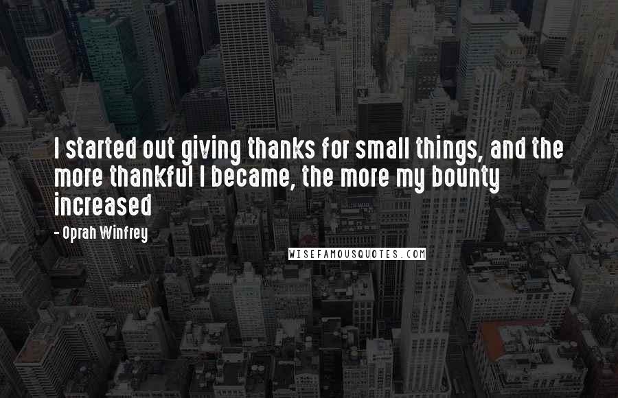 Oprah Winfrey Quotes: I started out giving thanks for small things, and the more thankful I became, the more my bounty increased